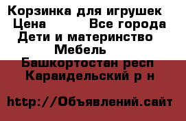 Корзинка для игрушек › Цена ­ 300 - Все города Дети и материнство » Мебель   . Башкортостан респ.,Караидельский р-н